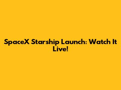 SpaceX Starship Launch: Watch It Live!