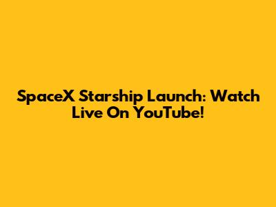 SpaceX Starship Launch: Watch Live On YouTube!