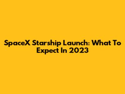 SpaceX Starship Launch: What To Expect In 2023