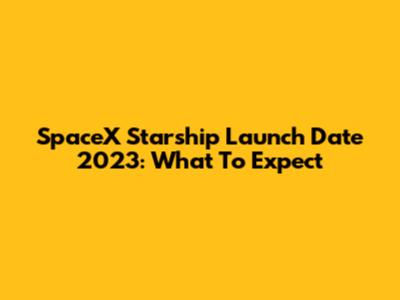 SpaceX Starship Launch Date 2023: What To Expect