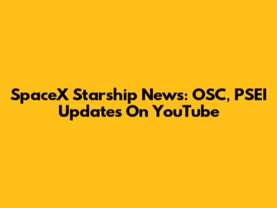 SpaceX Starship News: OSC, PSEI Updates On YouTube
