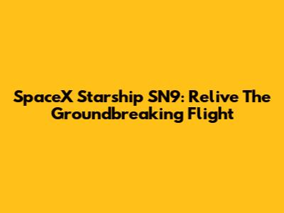SpaceX Starship SN9: Relive The Groundbreaking Flight