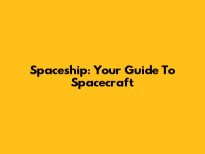 Spaceship: Your Guide To Spacecraft