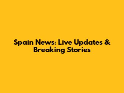 Spain News: Live Updates & Breaking Stories