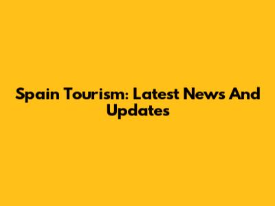Spain Tourism: Latest News And Updates