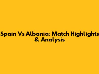 Spain Vs Albania: Match Highlights & Analysis