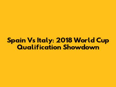 Spain Vs Italy: 2018 World Cup Qualification Showdown