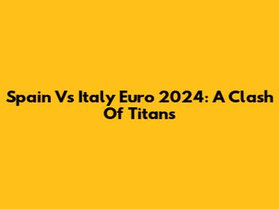 Spain Vs Italy Euro 2024: A Clash Of Titans