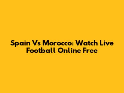 Spain Vs Morocco: Watch Live Football Online Free