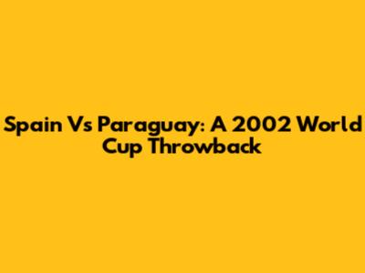 Spain Vs Paraguay: A 2002 World Cup Throwback