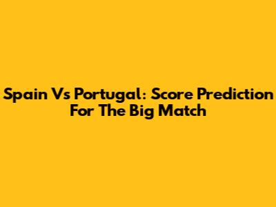 Spain Vs Portugal: Score Prediction For The Big Match