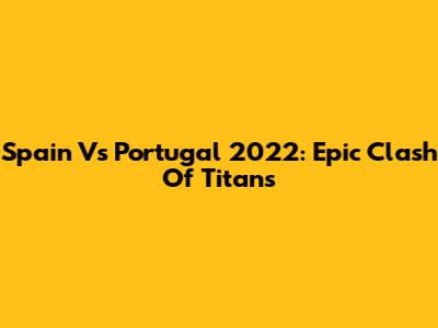 Spain Vs Portugal 2022: Epic Clash Of Titans