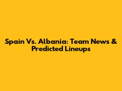 Spain Vs. Albania: Team News & Predicted Lineups
