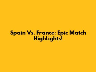 Spain Vs. France: Epic Match Highlights!