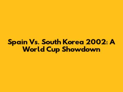 Spain Vs. South Korea 2002: A World Cup Showdown