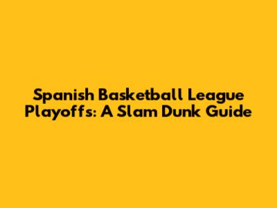 Spanish Basketball League Playoffs: A Slam Dunk Guide