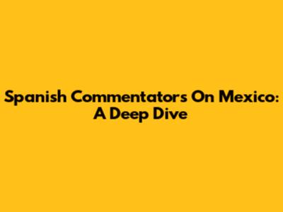 Spanish Commentators On Mexico: A Deep Dive