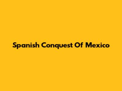 Spanish Conquest Of Mexico