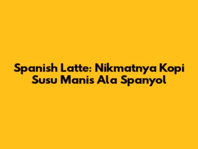 Spanish Latte: Nikmatnya Kopi Susu Manis Ala Spanyol