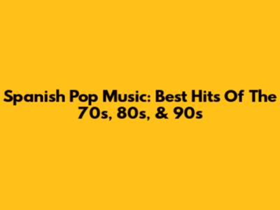 Spanish Pop Music: Best Hits Of The 70s, 80s, & 90s