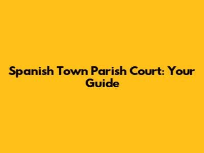 Spanish Town Parish Court: Your Guide