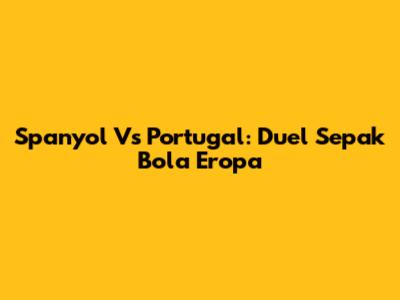 Spanyol Vs Portugal: Duel Sepak Bola Eropa