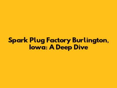 Spark Plug Factory Burlington, Iowa: A Deep Dive