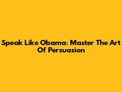 Speak Like Obama: Master The Art Of Persuasion