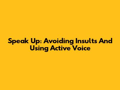 Speak Up: Avoiding Insults And Using Active Voice