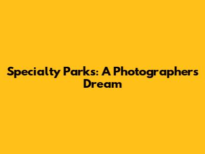 Specialty Parks: A Photographer's Dream