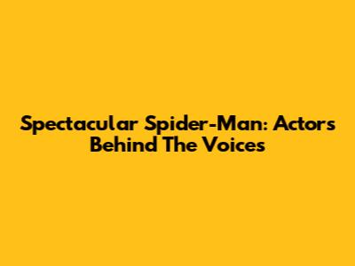 Spectacular Spider-Man: Actors Behind The Voices