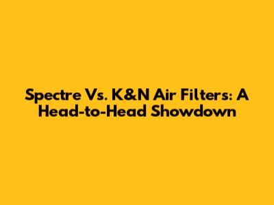 Spectre Vs. K&N Air Filters: A Head-to-Head Showdown