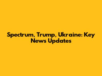Spectrum, Trump, Ukraine: Key News Updates