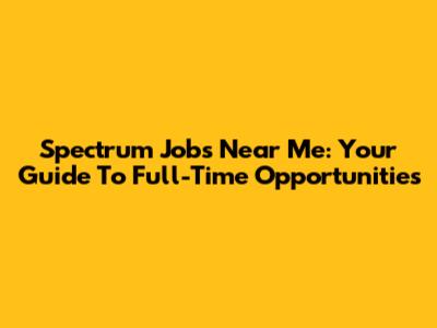 Spectrum Jobs Near Me: Your Guide To Full-Time Opportunities