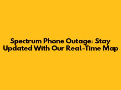 Spectrum Phone Outage: Stay Updated With Our Real-Time Map
