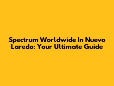 Spectrum Worldwide In Nuevo Laredo: Your Ultimate Guide