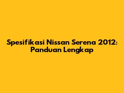 Spesifikasi Nissan Serena 2012: Panduan Lengkap