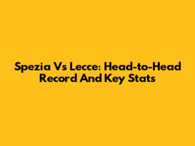Spezia Vs Lecce: Head-to-Head Record And Key Stats