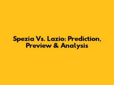 Spezia Vs. Lazio: Prediction, Preview & Analysis