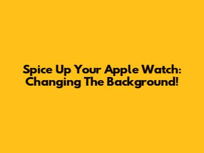 Spice Up Your Apple Watch: Changing The Background!