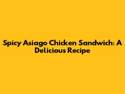 Spicy Asiago Chicken Sandwich: A Delicious Recipe