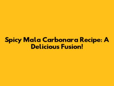 Spicy Mala Carbonara Recipe: A Delicious Fusion!