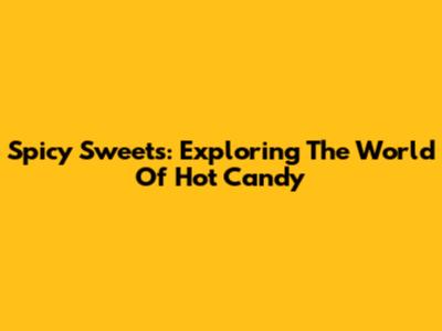 Spicy Sweets: Exploring The World Of Hot Candy