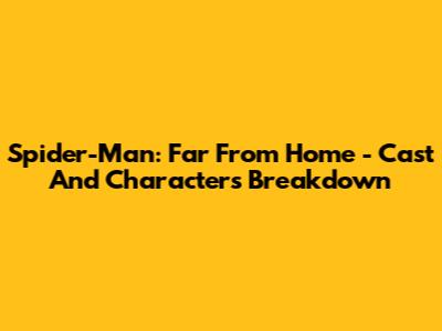 Spider-Man: Far From Home - Cast And Characters Breakdown