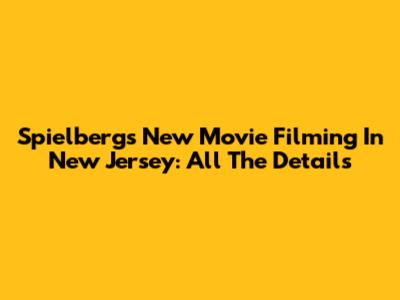 Spielberg's New Movie Filming In New Jersey: All The Details