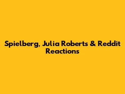 Spielberg, Julia Roberts & Reddit Reactions