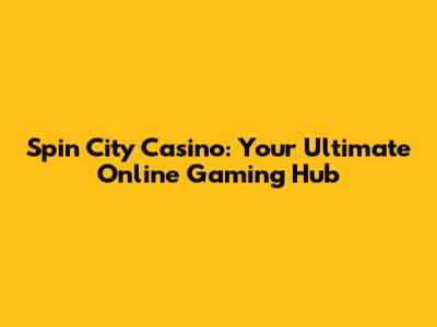 Spin City Casino: Your Ultimate Online Gaming Hub