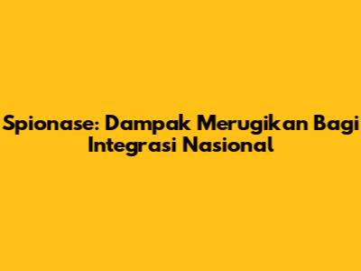 Spionase: Dampak Merugikan Bagi Integrasi Nasional