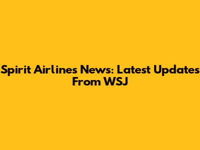 Spirit Airlines News: Latest Updates From WSJ