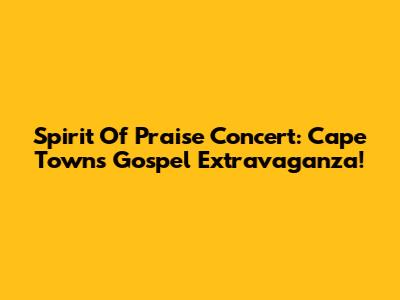 Spirit Of Praise Concert: Cape Town's Gospel Extravaganza!